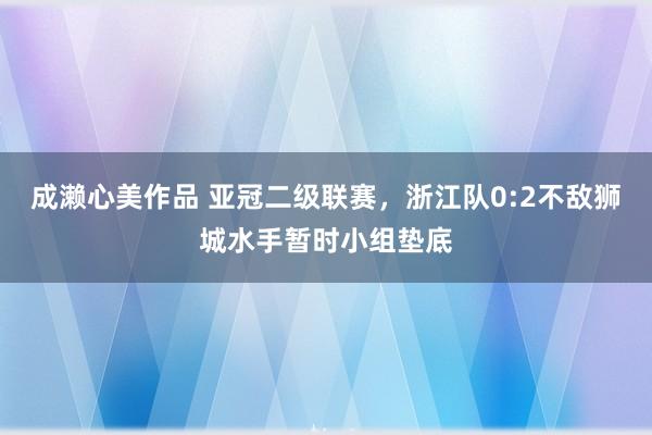 成濑心美作品 亚冠二级联赛，浙江队0:2不敌狮城水手暂时小组垫底