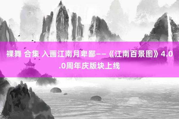 裸舞 合集 入画江南月卑鄙——《江南百景图》4.0.0周年庆版块上线