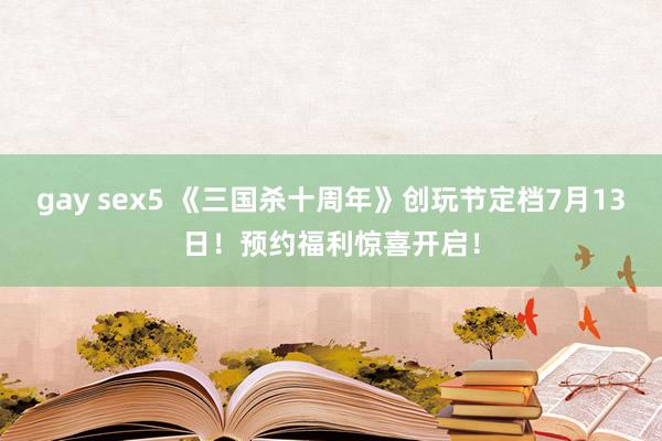 gay sex5 《三国杀十周年》创玩节定档7月13日！预约福利惊喜开启！