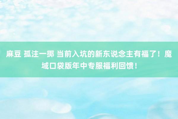 麻豆 孤注一掷 当前入坑的新东说念主有福了！魔域口袋版年中专服福利回馈！