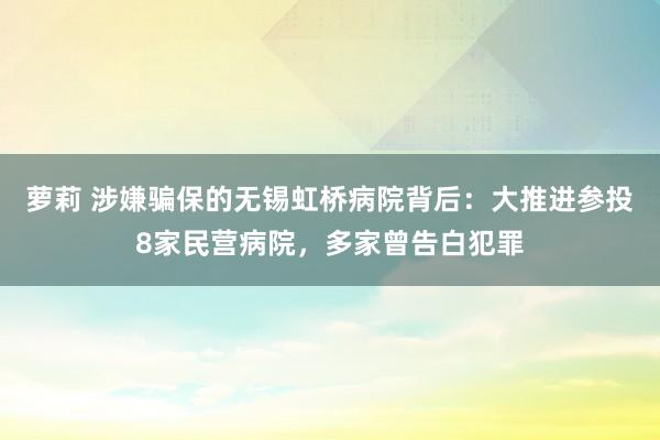 萝莉 涉嫌骗保的无锡虹桥病院背后：大推进参投8家民营病院，多家曾告白犯罪