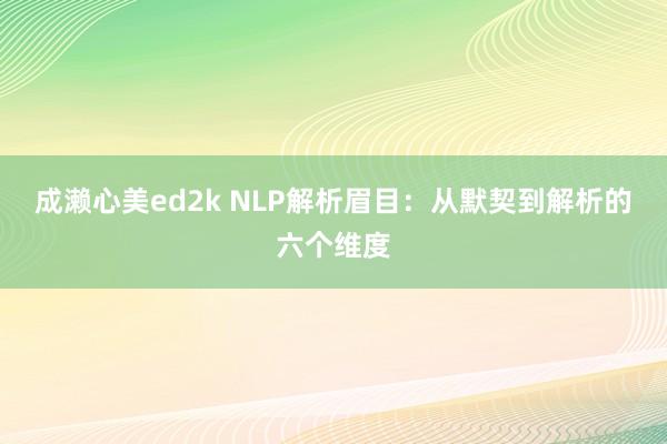 成濑心美ed2k NLP解析眉目：从默契到解析的六个维度