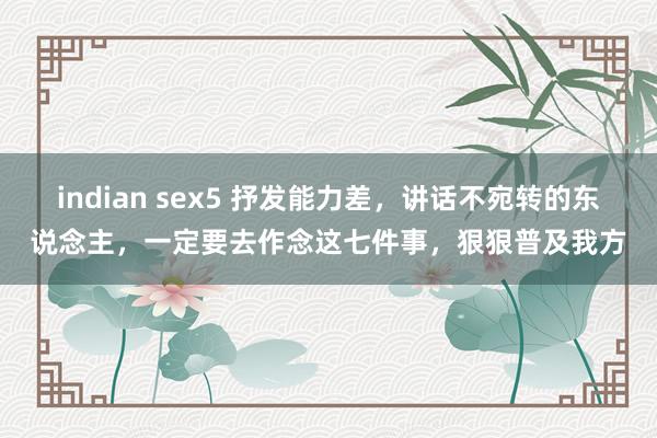 indian sex5 抒发能力差，讲话不宛转的东说念主，一定要去作念这七件事，狠狠普及我方