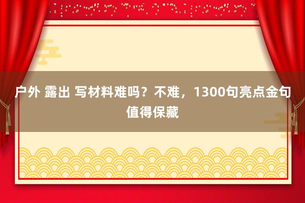 户外 露出 写材料难吗？不难，1300句亮点金句值得保藏