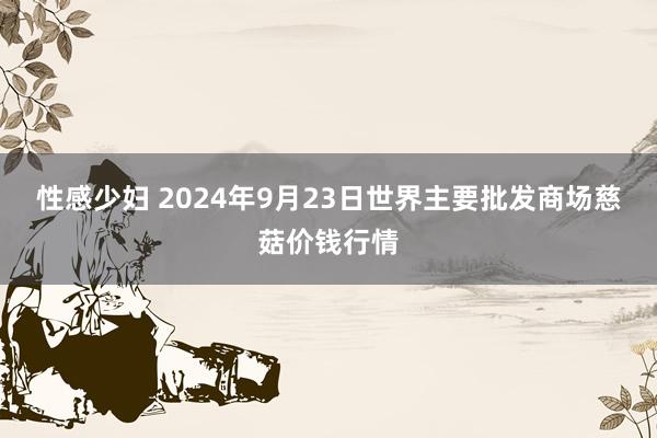 性感少妇 2024年9月23日世界主要批发商场慈菇价钱行情