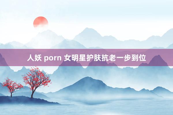 人妖 porn 女明星护肤抗老一步到位