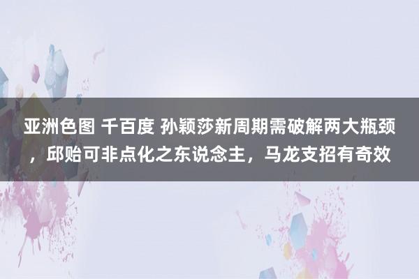 亚洲色图 千百度 孙颖莎新周期需破解两大瓶颈，邱贻可非点化之东说念主，马龙支招有奇效