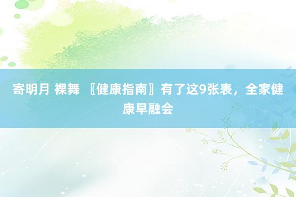 寄明月 裸舞 〖健康指南〗有了这9张表，全家健康早融会