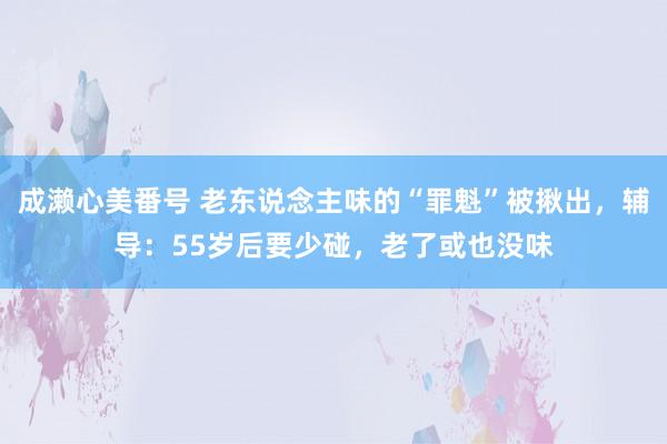 成濑心美番号 老东说念主味的“罪魁”被揪出，辅导：55岁后要少碰，老了或也没味