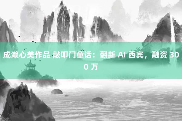 成濑心美作品 敲叩门童话：翻新 AI 西宾，融资 300 万