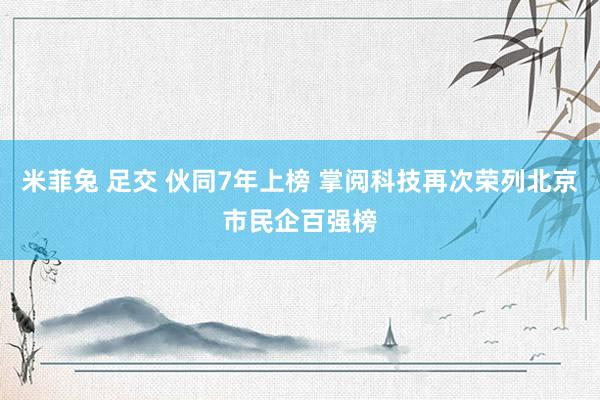 米菲兔 足交 伙同7年上榜 掌阅科技再次荣列北京市民企百强榜