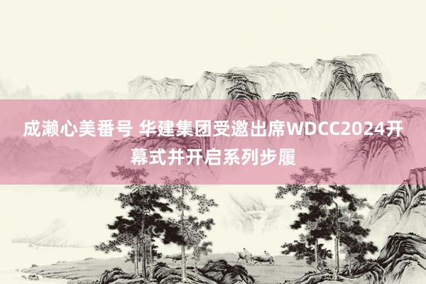 成濑心美番号 华建集团受邀出席WDCC2024开幕式并开启系列步履