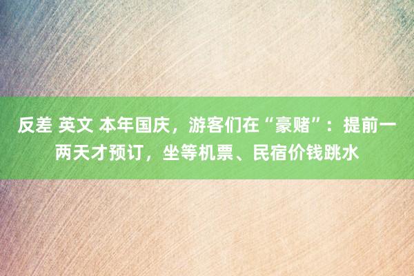 反差 英文 本年国庆，游客们在“豪赌”：提前一两天才预订，坐等机票、民宿价钱跳水