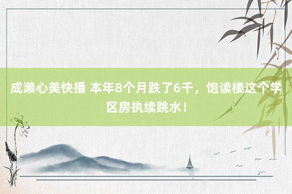 成濑心美快播 本年8个月跌了6千，饱读楼这个学区房执续跳水！