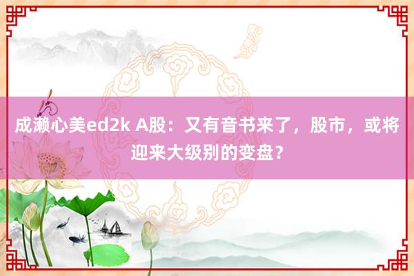 成濑心美ed2k A股：又有音书来了，股市，或将迎来大级别的变盘？