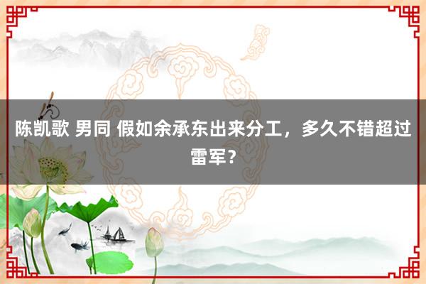 陈凯歌 男同 假如余承东出来分工，多久不错超过雷军？