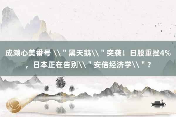 成濑心美番号 \＂黑天鹅\＂突袭！日股重挫4%，日本正在告别\＂安倍经济学\＂？