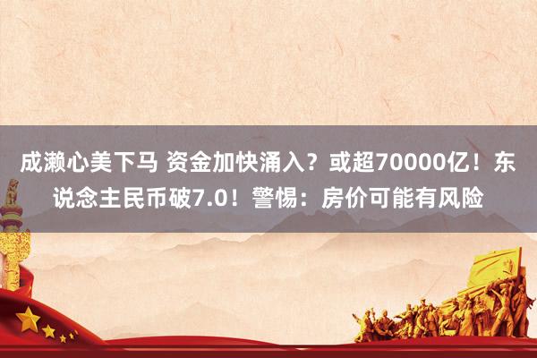 成濑心美下马 资金加快涌入？或超70000亿！东说念主民币破7.0！警惕：房价可能有风险