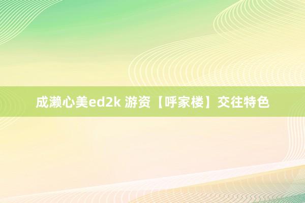 成濑心美ed2k 游资【呼家楼】交往特色