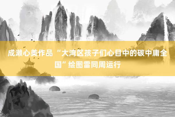 成濑心美作品 “大湾区孩子们心目中的碳中庸全国”绘图雷同周运行