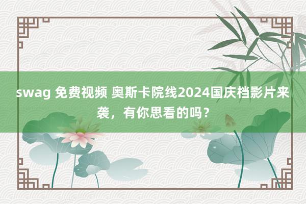 swag 免费视频 奥斯卡院线2024国庆档影片来袭，有你思看的吗？