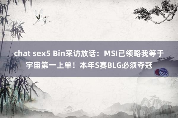 chat sex5 Bin采访放话：MSI已领略我等于宇宙第一上单！本年S赛BLG必须夺冠