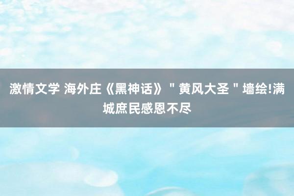 激情文学 海外庄《黑神话》＂黄风大圣＂墙绘!满城庶民感恩不尽