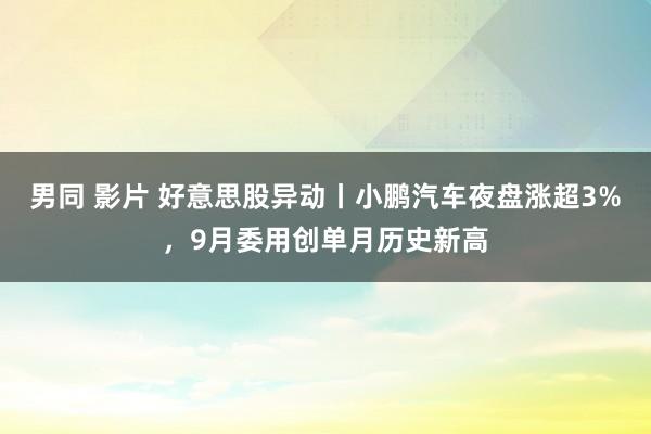 男同 影片 好意思股异动丨小鹏汽车夜盘涨超3%，9月委用创单月历史新高