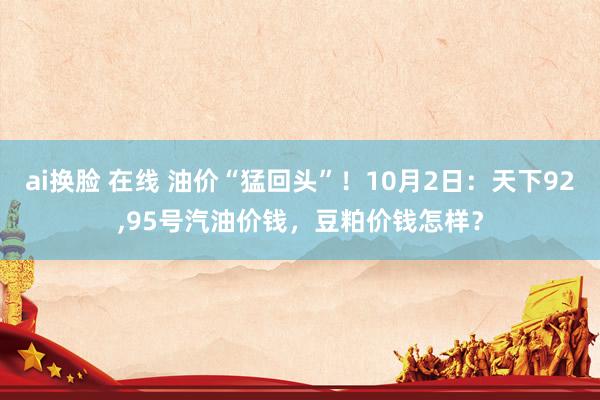 ai换脸 在线 油价“猛回头”！10月2日：天下92，95号汽油价钱，豆粕价钱怎样？