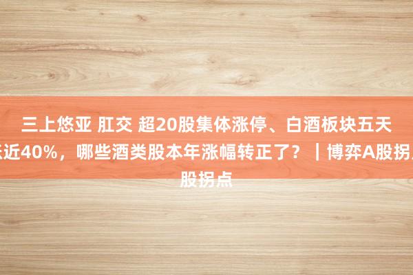 三上悠亚 肛交 超20股集体涨停、白酒板块五天涨近40%，哪些酒类股本年涨幅转正了？｜博弈A股拐点