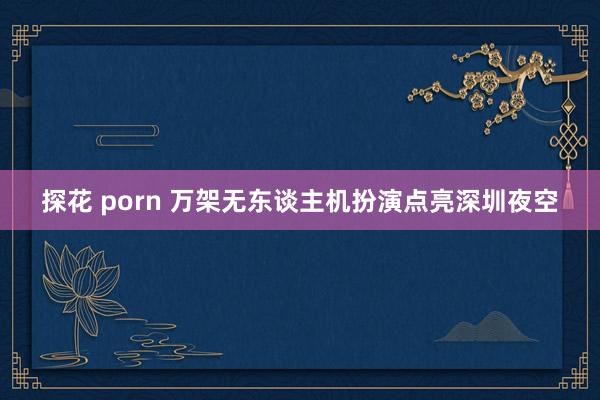 探花 porn 万架无东谈主机扮演点亮深圳夜空