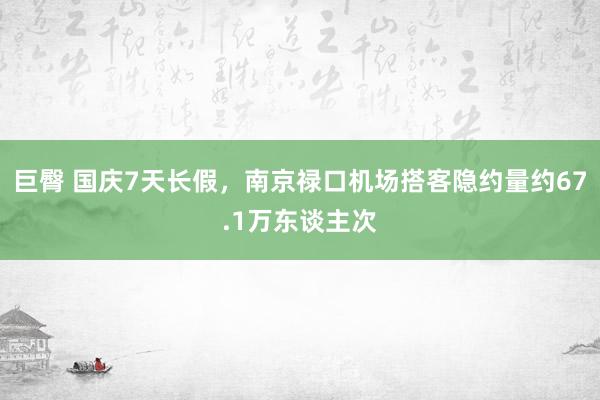 巨臀 国庆7天长假，南京禄口机场搭客隐约量约67.1万东谈主次