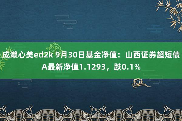 成濑心美ed2k 9月30日基金净值：山西证券超短债A最新净值1.1293，跌0.1%