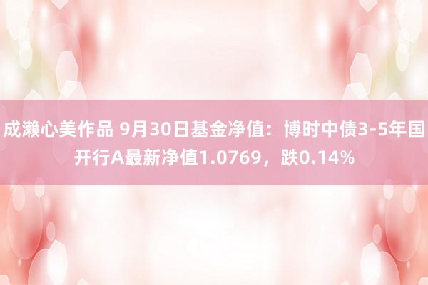 成濑心美作品 9月30日基金净值：博时中债3-5年国开行A最新净值1.0769，跌0.14%