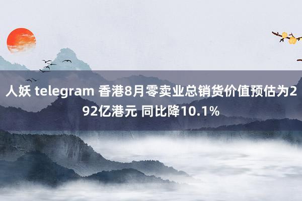 人妖 telegram 香港8月零卖业总销货价值预估为292亿港元 同比降10.1%