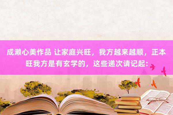 成濑心美作品 让家庭兴旺，我方越来越顺，正本旺我方是有玄学的，这些递次请记起: