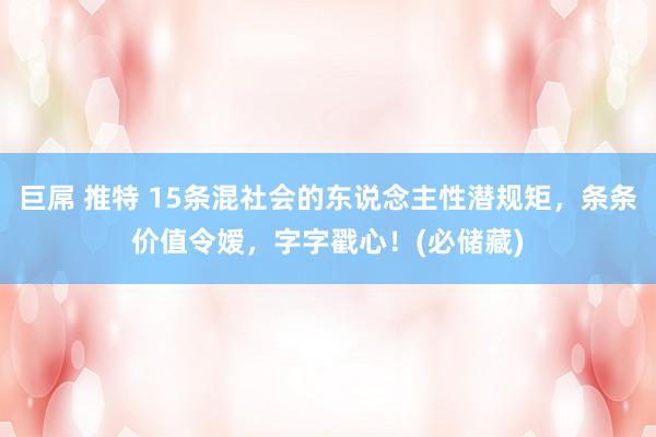 巨屌 推特 15条混社会的东说念主性潜规矩，条条价值令嫒，字字戳心！(必储藏)