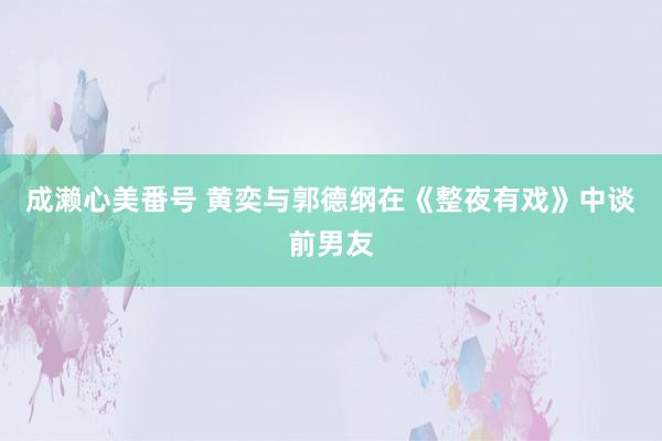 成濑心美番号 黄奕与郭德纲在《整夜有戏》中谈前男友