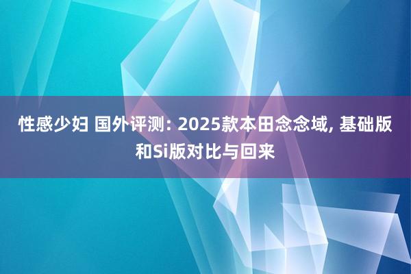 性感少妇 国外评测: 2025款本田念念域, 基础版和Si版对比与回来