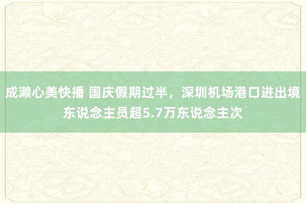 成濑心美快播 国庆假期过半，深圳机场港口进出境东说念主员超5.7万东说念主次