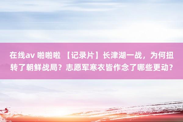 在线av 啪啪啦 【记录片】长津湖一战，为何扭转了朝鲜战局？志愿军寒衣皆作念了哪些更动？