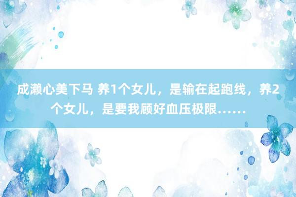 成濑心美下马 养1个女儿，是输在起跑线，养2个女儿，是要我顾好血压极限……