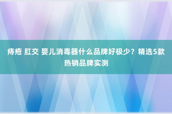 痔疮 肛交 婴儿消毒器什么品牌好极少？精选5款热销品牌实测