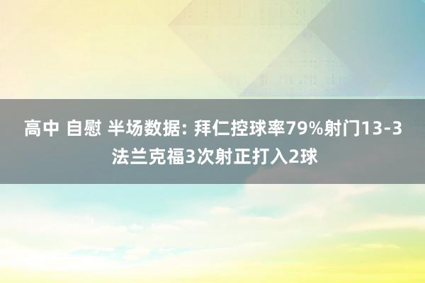 高中 自慰 半场数据: 拜仁控球率79%射门13-3 法兰克福3次射正打入2球