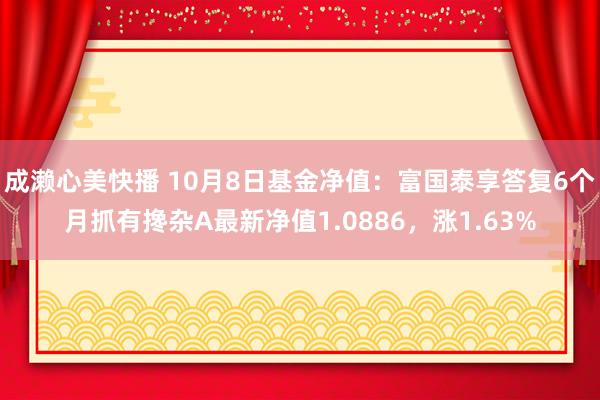 成濑心美快播 10月8日基金净值：富国泰享答复6个月抓有搀杂A最新净值1.0886，涨1.63%