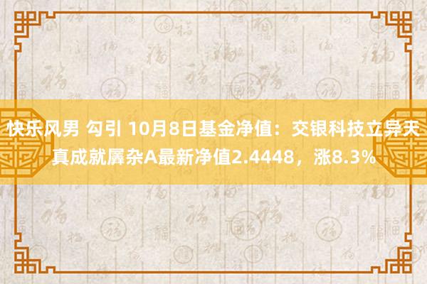 快乐风男 勾引 10月8日基金净值：交银科技立异天真成就羼杂A最新净值2.4448，涨8.3%