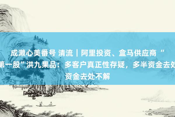 成濑心美番号 清流｜阿里投资、盒马供应商 “生果第一股”洪九果品：多客户真正性存疑，多半资金去处不解