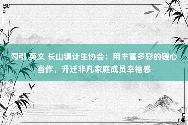 勾引 英文 长山镇计生协会：用丰富多彩的暖心当作，升迁非凡家庭成员幸福感