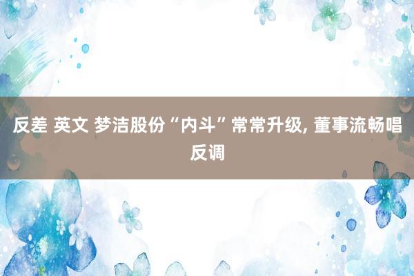 反差 英文 梦洁股份“内斗”常常升级, 董事流畅唱反调