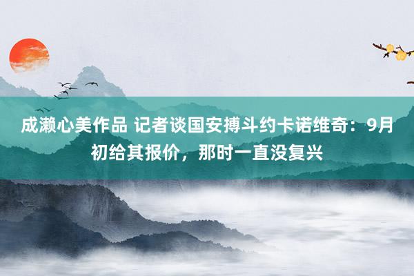 成濑心美作品 记者谈国安搏斗约卡诺维奇：9月初给其报价，那时一直没复兴